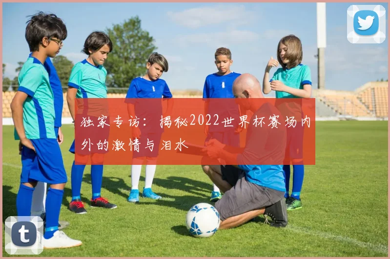 独家专访：揭秘2022世界杯赛场内外的激情与泪水