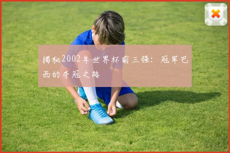 揭秘2002年世界杯前三强:冠军巴西的夺冠之路