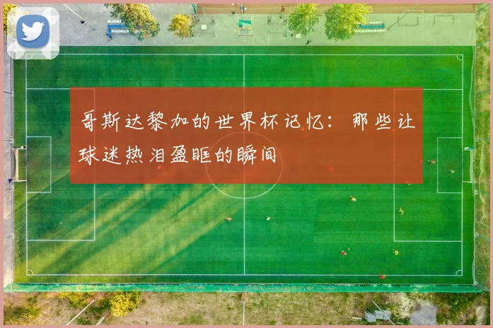 哥斯达黎加的世界杯记忆:那些让球迷热泪盈眶的瞬间