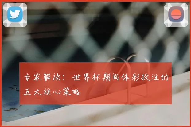 专家解读:世界杯期间体彩投注的五大核心策略