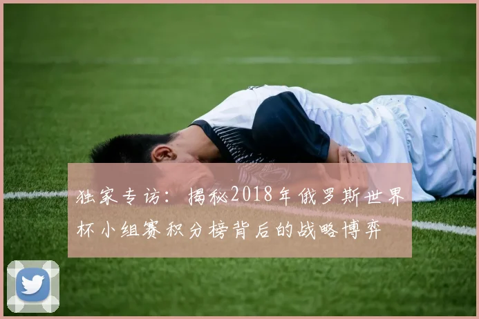独家专访：揭秘2018年俄罗斯世界杯小组赛积分榜背后的战略博弈