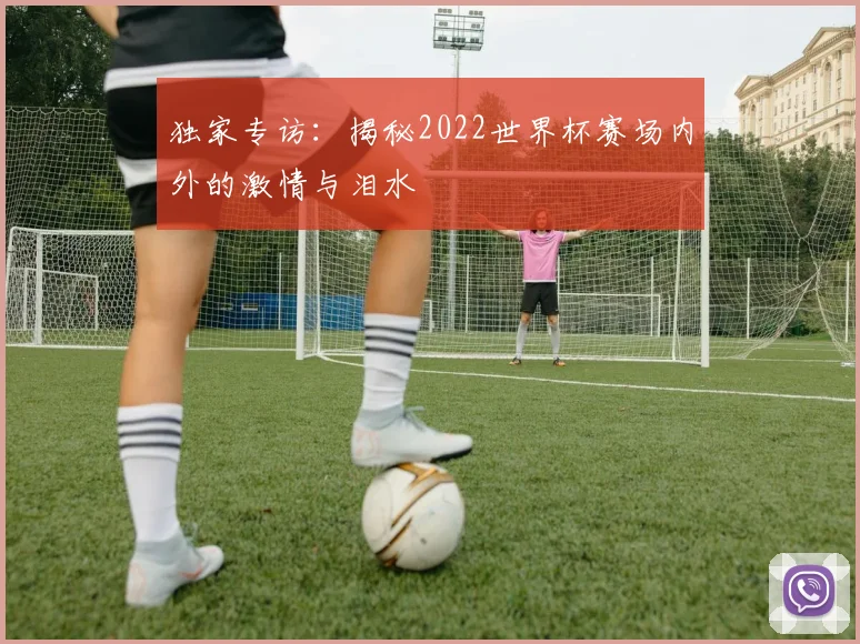 独家专访：揭秘2022世界杯赛场内外的激情与泪水