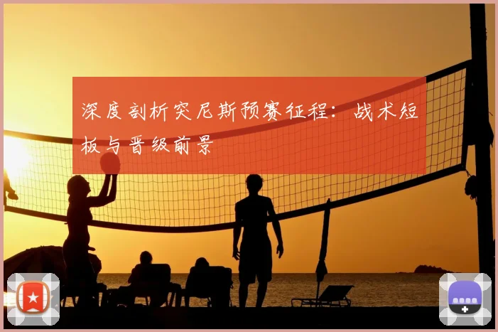 深度剖析突尼斯预赛征程：战术短板与晋级前景