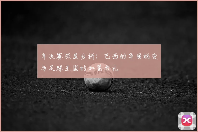 年决赛深度分析：巴西的华丽蜕变与足球王国的加冕典礼