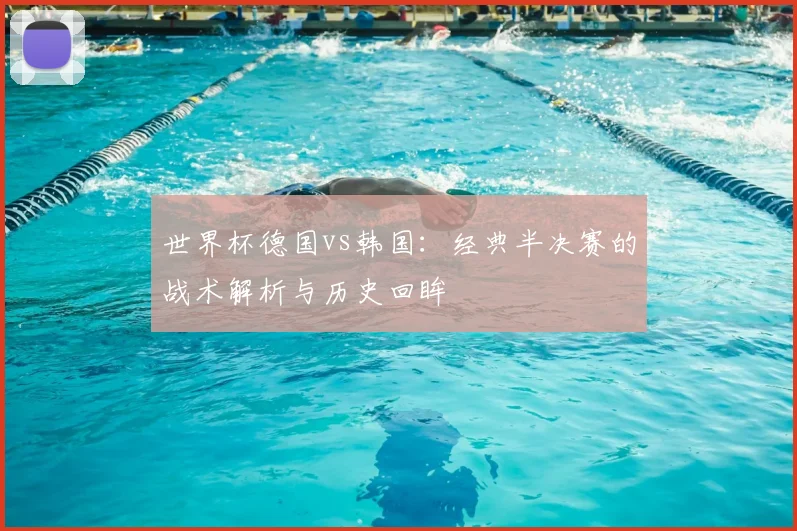 世界杯德国vs韩国：经典半决赛的战术解析与历史回眸