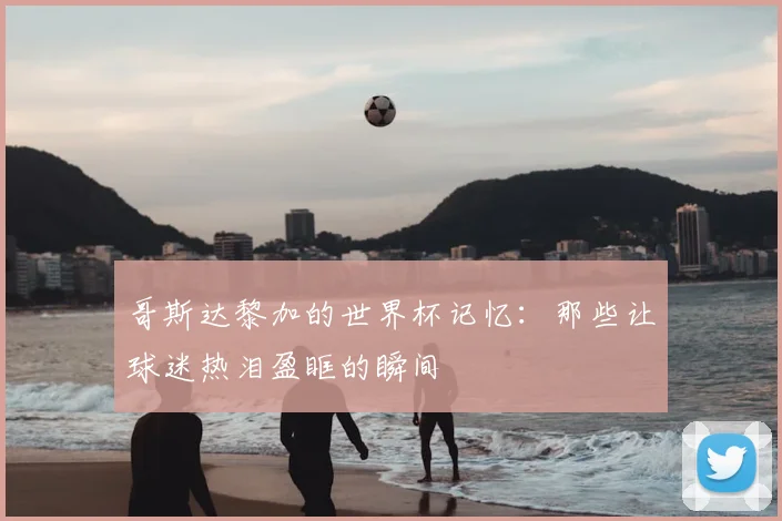 哥斯达黎加的世界杯记忆:那些让球迷热泪盈眶的瞬间