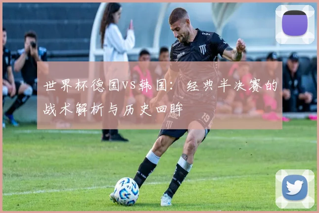 世界杯德国vs韩国：经典半决赛的战术解析与历史回眸