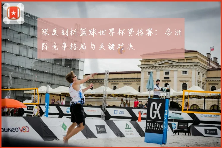 深度剖析篮球世界杯资格赛：各洲际竞争格局与关键对决