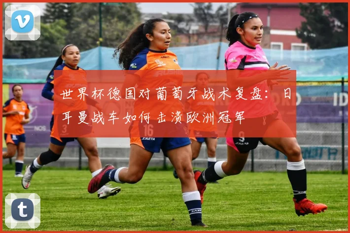 世界杯德国对葡萄牙战术复盘：日耳曼战车如何击溃欧洲冠军