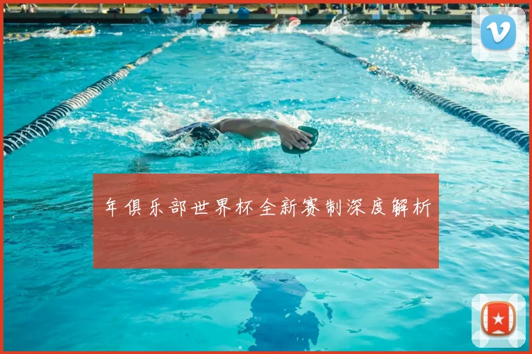 年俱乐部世界杯全新赛制深度解析