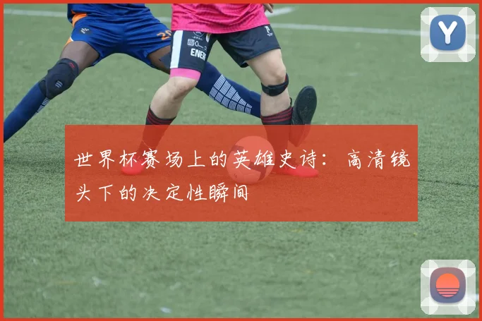 世界杯赛场上的英雄史诗:高清镜头下的决定性瞬间