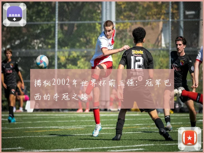 揭秘2002年世界杯前三强:冠军巴西的夺冠之路