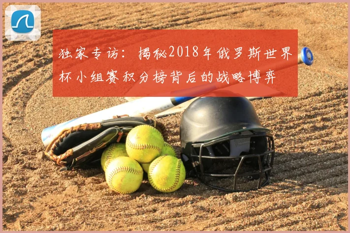 独家专访：揭秘2018年俄罗斯世界杯小组赛积分榜背后的战略博弈