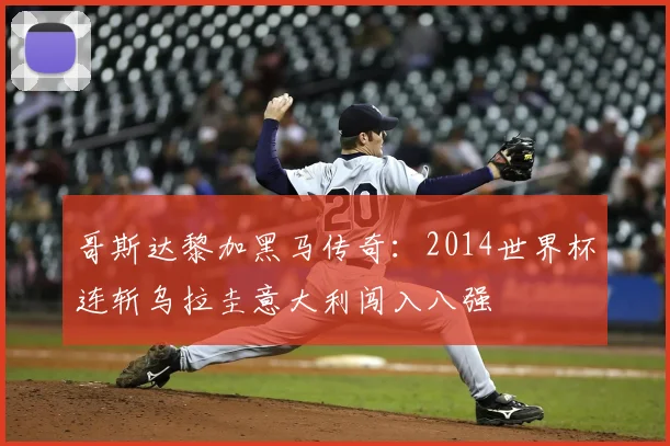 哥斯达黎加黑马传奇:2014世界杯连斩乌拉圭意大利闯入八强