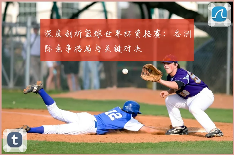 深度剖析篮球世界杯资格赛:各洲际竞争格局与关键对决