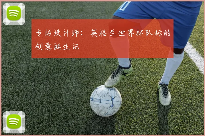 专访设计师：英格兰世界杯队标的创意诞生记
