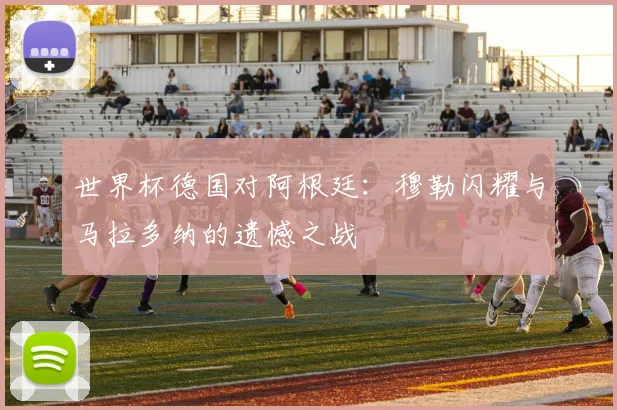 世界杯德国对阿根廷：穆勒闪耀与马拉多纳的遗憾之战