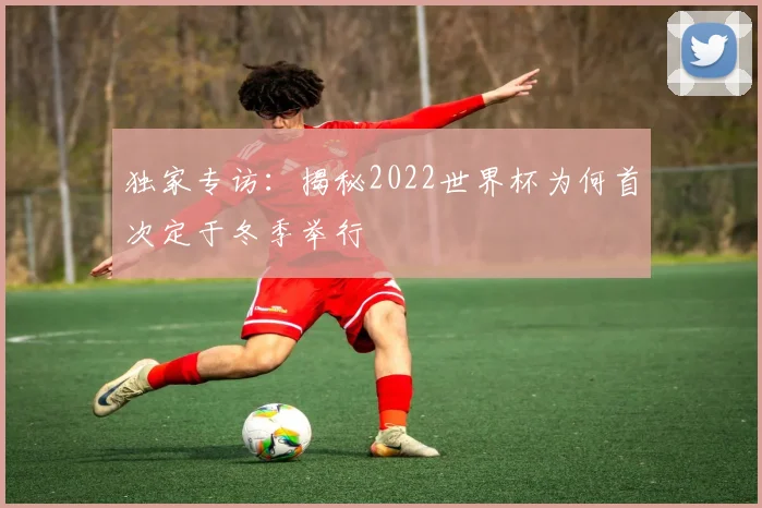 独家专访：揭秘2022世界杯为何首次定于冬季举行