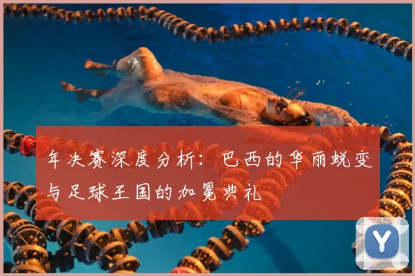 年决赛深度分析：巴西的华丽蜕变与足球王国的加冕典礼