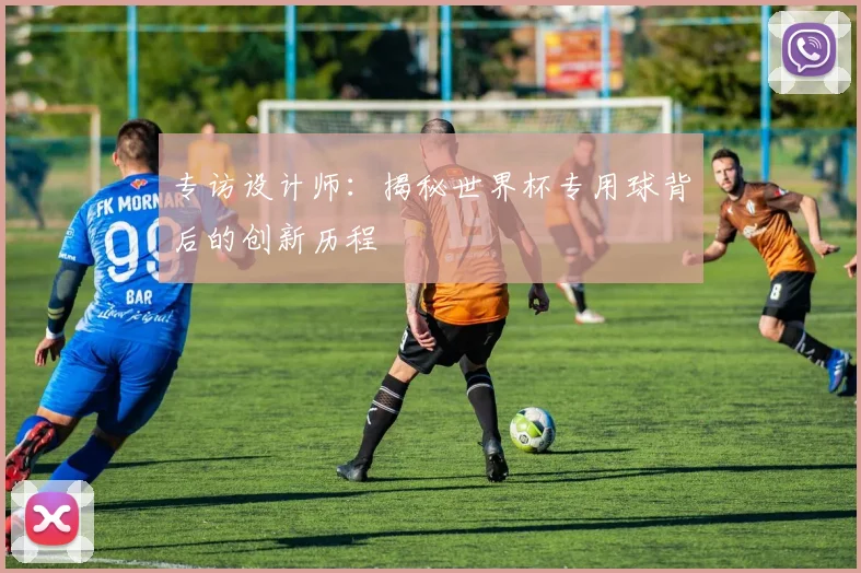 专访设计师:揭秘世界杯专用球背后的创新历程