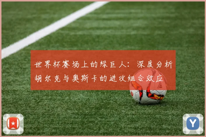 世界杯赛场上的绿巨人：深度分析胡尔克与奥斯卡的进攻组合效应