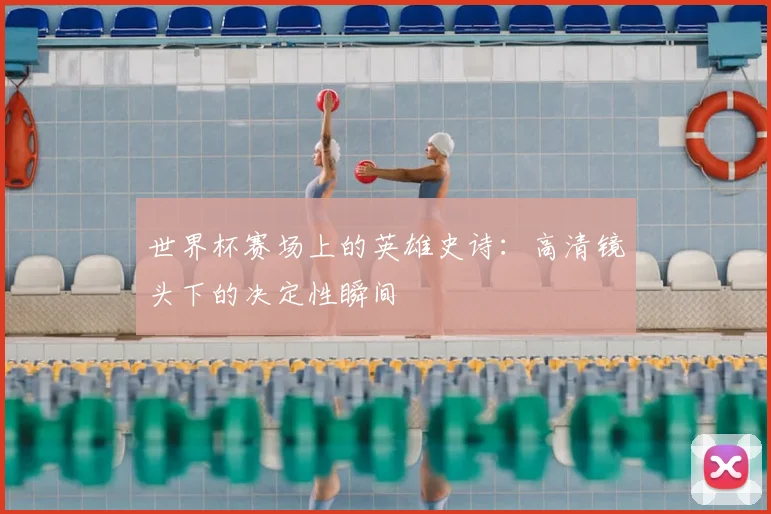 世界杯赛场上的英雄史诗:高清镜头下的决定性瞬间