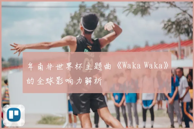 年南非世界杯主题曲《Waka Waka》的全球影响力解析