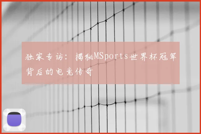 独家专访：揭秘MSports世界杯冠军背后的电竞传奇