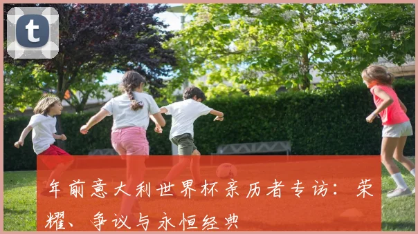 年前意大利世界杯亲历者专访：荣耀、争议与永恒经典