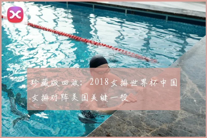 珍藏版回放:2018女排世界杯中国女排对阵美国关键一役