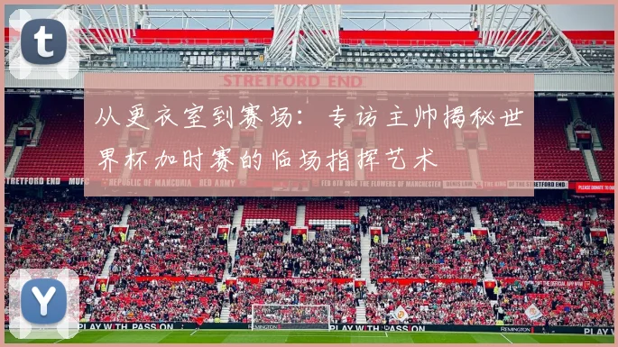 从更衣室到赛场：专访主帅揭秘世界杯加时赛的临场指挥艺术