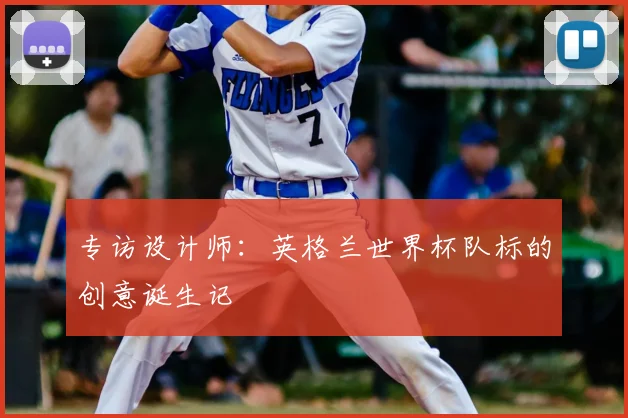 专访设计师：英格兰世界杯队标的创意诞生记