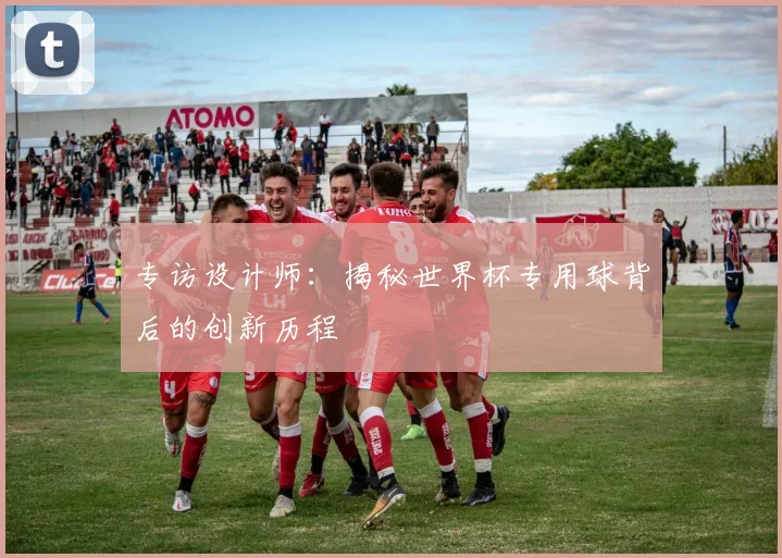 专访设计师:揭秘世界杯专用球背后的创新历程