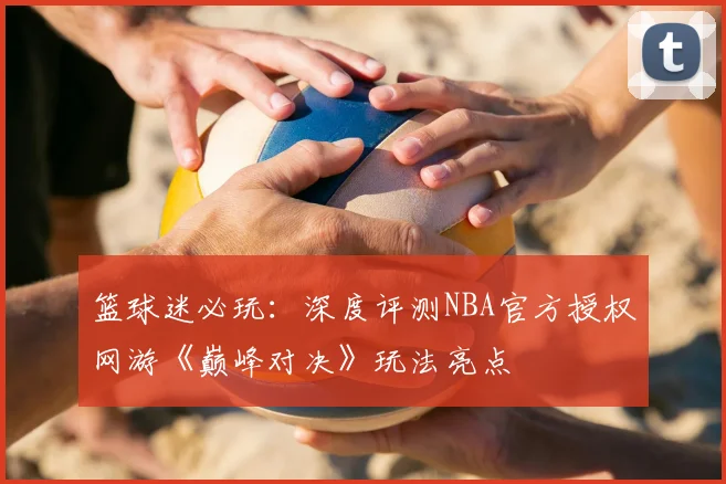 篮球迷必玩:深度评测NBA官方授权网游《巅峰对决》玩法亮点